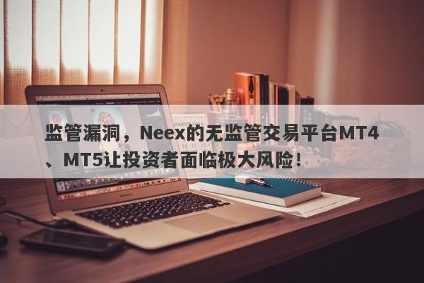 监管漏洞，Neex的无监管交易平台MT4、MT5让投资者面临极大风险！-第1张图片-要懂汇圈网