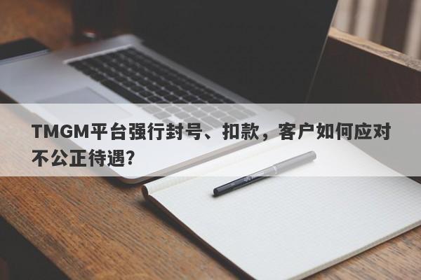 TMGM平台强行封号、扣款，客户如何应对不公正待遇？-第1张图片-要懂汇圈网