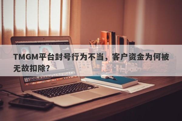 TMGM平台封号行为不当，客户资金为何被无故扣除？-第1张图片-要懂汇圈网