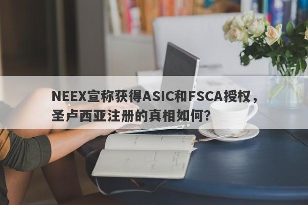 NEEX宣称获得ASIC和FSCA授权，圣卢西亚注册的真相如何？-第1张图片-要懂汇圈网