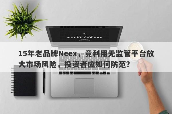 15年老品牌Neex，竟利用无监管平台放大市场风险，投资者应如何防范？-第1张图片-要懂汇圈网