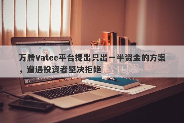 万腾Vatee平台提出只出一半资金的方案，遭遇投资者坚决拒绝-第1张图片-要懂汇圈网