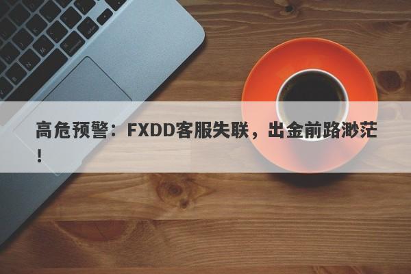 高危预警：FXDD客服失联，出金前路渺茫！-第1张图片-要懂汇圈网