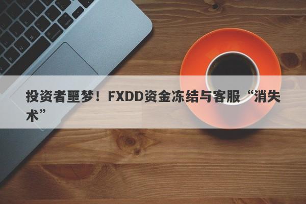 投资者噩梦！FXDD资金冻结与客服“消失术”-第1张图片-要懂汇圈网