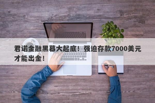 君诺金融黑幕大起底！强迫存款7000美元才能出金！-第1张图片-要懂汇圈网