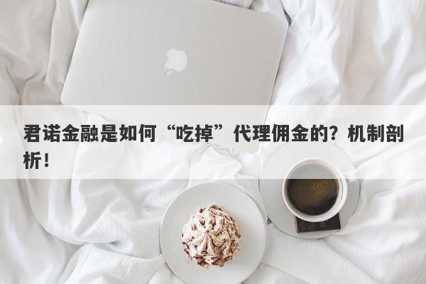 君诺金融是如何“吃掉”代理佣金的？机制剖析！-第1张图片-要懂汇圈网