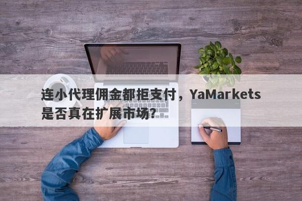 连小代理佣金都拒支付，YaMarkets是否真在扩展市场？-第1张图片-要懂汇圈网