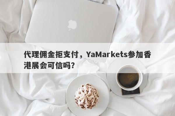 代理佣金拒支付，YaMarkets参加香港展会可信吗？-第1张图片-要懂汇圈网