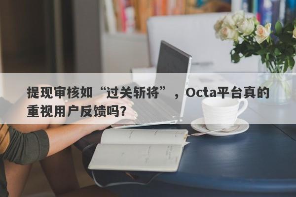 提现审核如“过关斩将”，Octa平台真的重视用户反馈吗？-第1张图片-要懂汇圈网