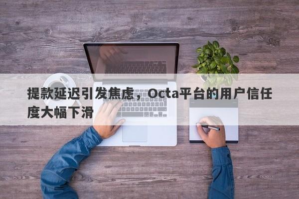 提款延迟引发焦虑，Octa平台的用户信任度大幅下滑-第1张图片-要懂汇圈网