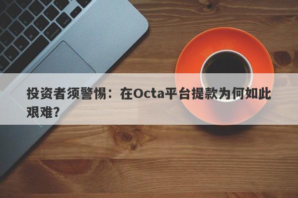 投资者须警惕：在Octa平台提款为何如此艰难？-第1张图片-要懂汇圈网