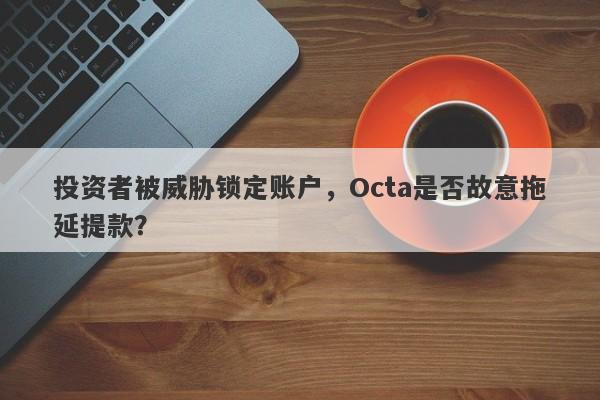 投资者被威胁锁定账户，Octa是否故意拖延提款？-第1张图片-要懂汇圈网