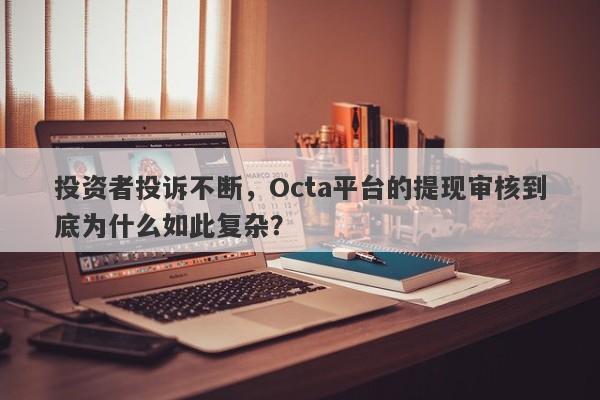 投资者投诉不断，Octa平台的提现审核到底为什么如此复杂？-第1张图片-要懂汇圈网