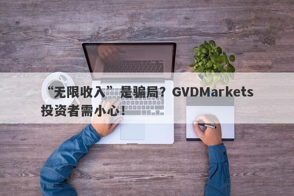 “无限收入”是骗局？GVDMarkets投资者需小心！-第1张图片-要懂汇圈网