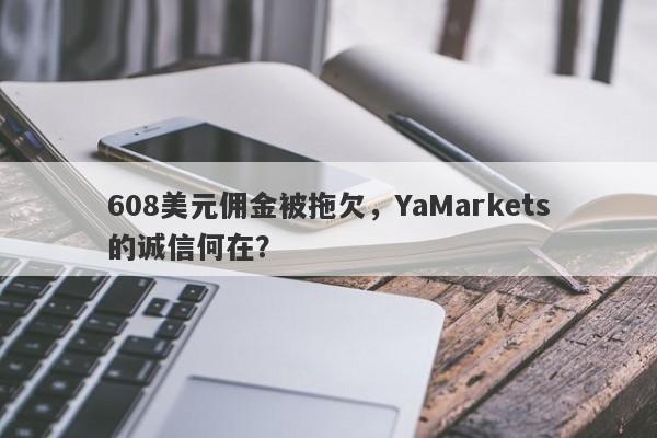 608美元佣金被拖欠，YaMarkets的诚信何在？-第1张图片-要懂汇圈网