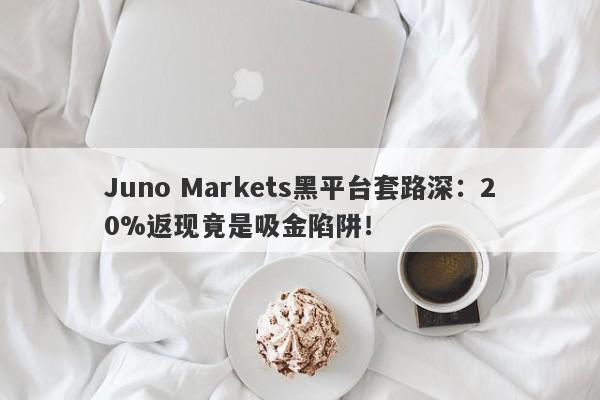 Juno Markets黑平台套路深：20%返现竟是吸金陷阱！-第1张图片-要懂汇圈网