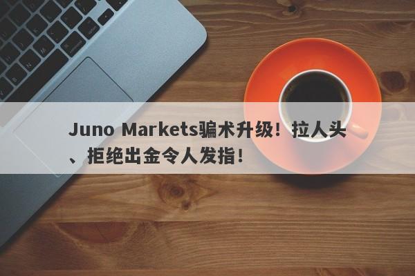 Juno Markets骗术升级！拉人头、拒绝出金令人发指！-第1张图片-要懂汇圈网