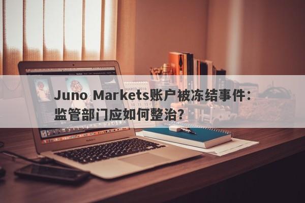 Juno Markets账户被冻结事件：监管部门应如何整治？-第1张图片-要懂汇圈网