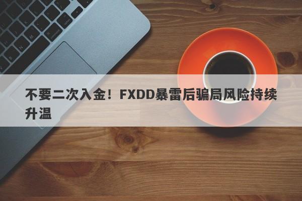 不要二次入金！FXDD暴雷后骗局风险持续升温-第1张图片-要懂汇圈网