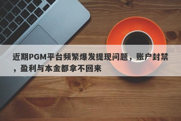 近期PGM平台频繁爆发提现问题，账户封禁，盈利与本金都拿不回来-第1张图片-要懂汇圈网