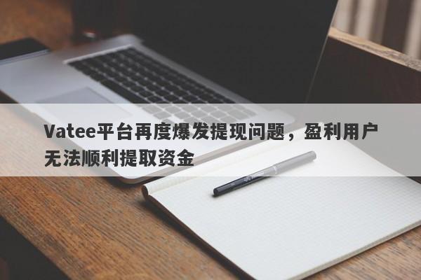 Vatee平台再度爆发提现问题，盈利用户无法顺利提取资金-第1张图片-要懂汇圈网