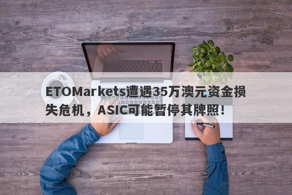 ETOMarkets遭遇35万澳元资金损失危机，ASIC可能暂停其牌照！-第1张图片-要懂汇圈网