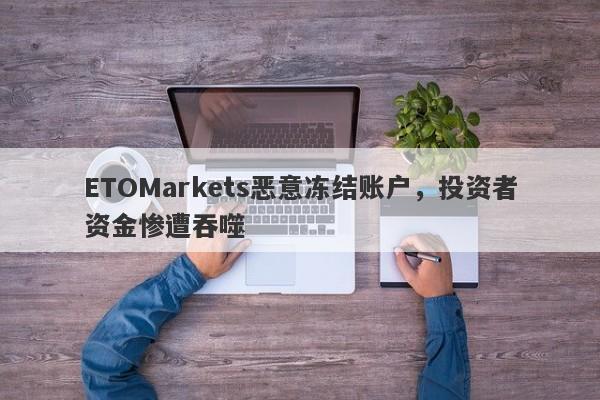 ETOMarkets恶意冻结账户，投资者资金惨遭吞噬-第1张图片-要懂汇圈网