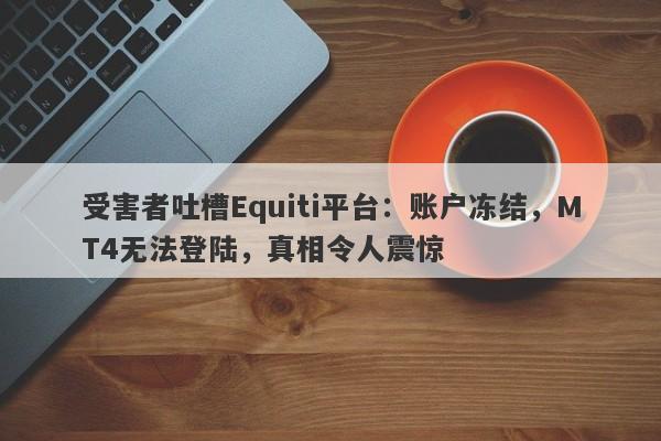 受害者吐槽Equiti平台：账户冻结，MT4无法登陆，真相令人震惊-第1张图片-要懂汇圈网