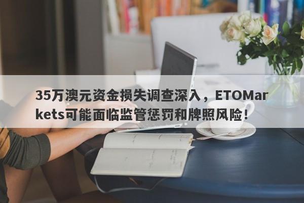 35万澳元资金损失调查深入，ETOMarkets可能面临监管惩罚和牌照风险！-第1张图片-要懂汇圈网