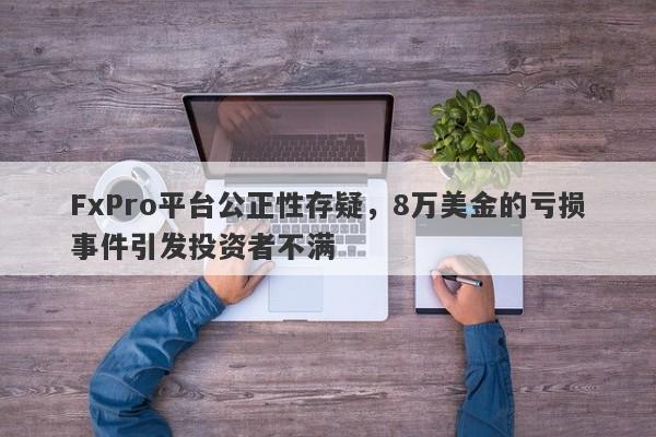 FxPro平台公正性存疑，8万美金的亏损事件引发投资者不满-第1张图片-要懂汇圈网