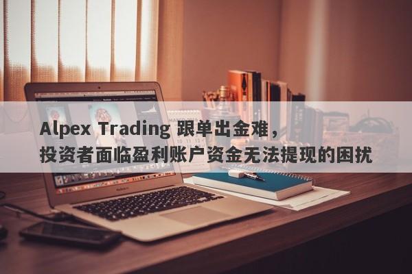 Alpex Trading 跟单出金难，投资者面临盈利账户资金无法提现的困扰-第1张图片-要懂汇圈网