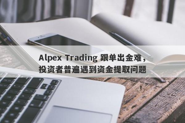 Alpex Trading 跟单出金难，投资者普遍遇到资金提取问题-第1张图片-要懂汇圈网