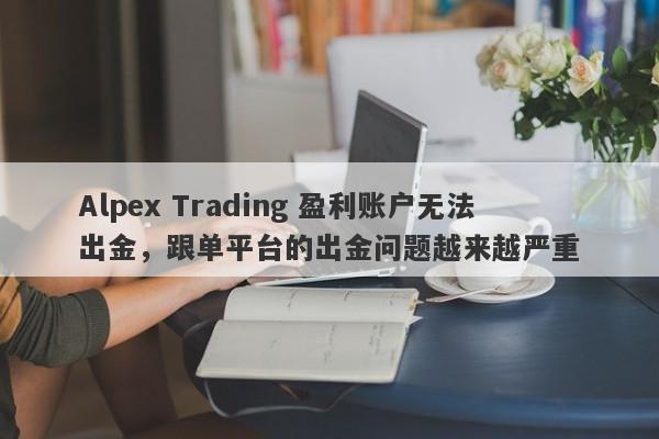 Alpex Trading 盈利账户无法出金，跟单平台的出金问题越来越严重-第1张图片-要懂汇圈网