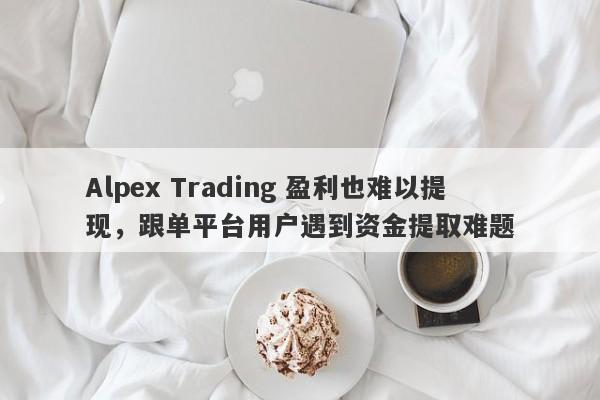 Alpex Trading 盈利也难以提现，跟单平台用户遇到资金提取难题-第1张图片-要懂汇圈网