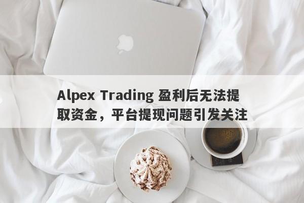 Alpex Trading 盈利后无法提取资金，平台提现问题引发关注-第1张图片-要懂汇圈网