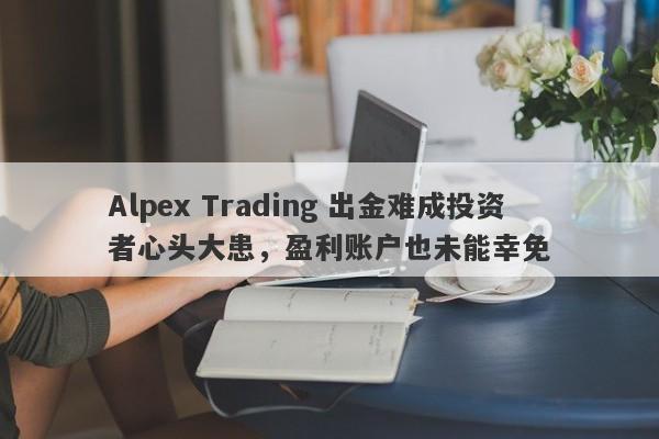 Alpex Trading 出金难成投资者心头大患，盈利账户也未能幸免-第1张图片-要懂汇圈网