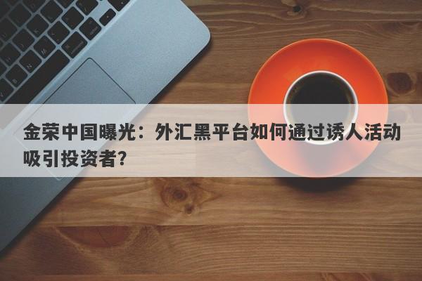 金荣中国曝光：外汇黑平台如何通过诱人活动吸引投资者？-第1张图片-要懂汇圈网