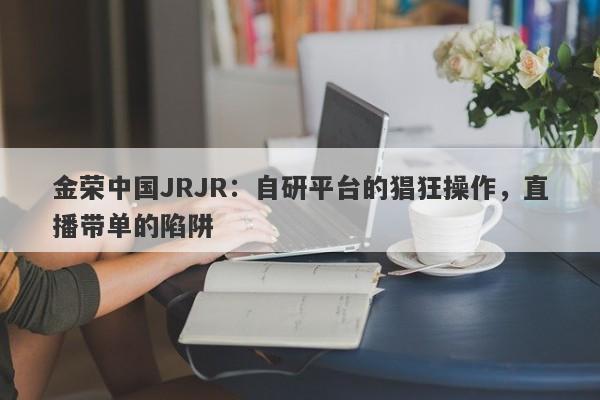 金荣中国JRJR：自研平台的猖狂操作，直播带单的陷阱-第1张图片-要懂汇圈网