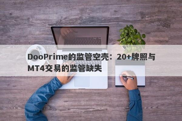 DooPrime的监管空壳：20+牌照与MT4交易的监管缺失-第1张图片-要懂汇圈网