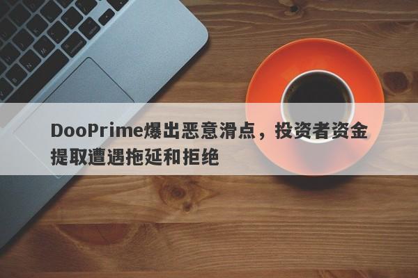 DooPrime爆出恶意滑点，投资者资金提取遭遇拖延和拒绝-第1张图片-要懂汇圈网