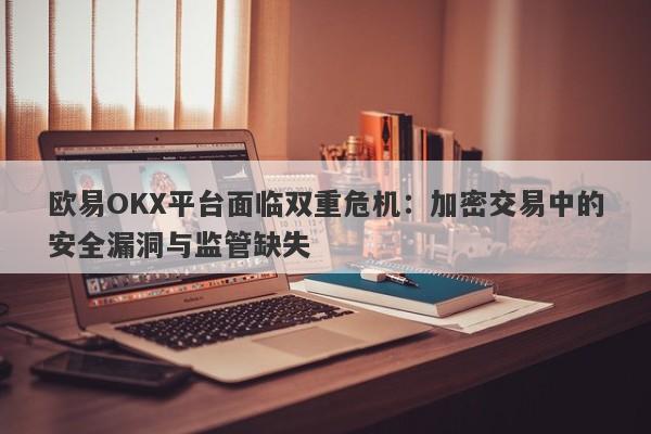 欧易OKX平台面临双重危机：加密交易中的安全漏洞与监管缺失-第1张图片-要懂汇圈网