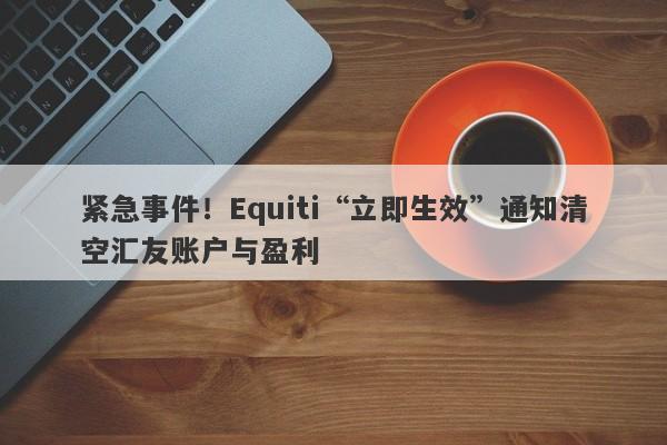 紧急事件！Equiti“立即生效”通知清空汇友账户与盈利-第1张图片-要懂汇圈网