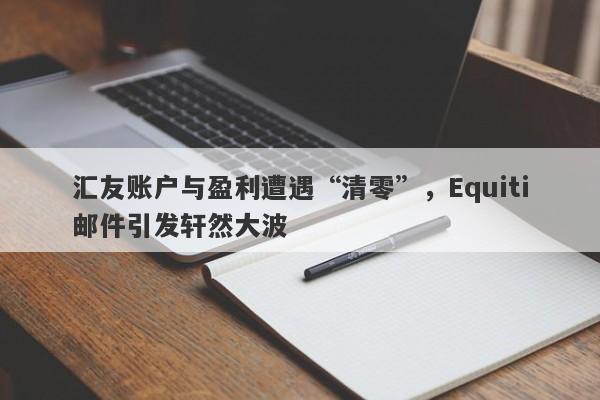 汇友账户与盈利遭遇“清零”，Equiti邮件引发轩然大波-第1张图片-要懂汇圈网