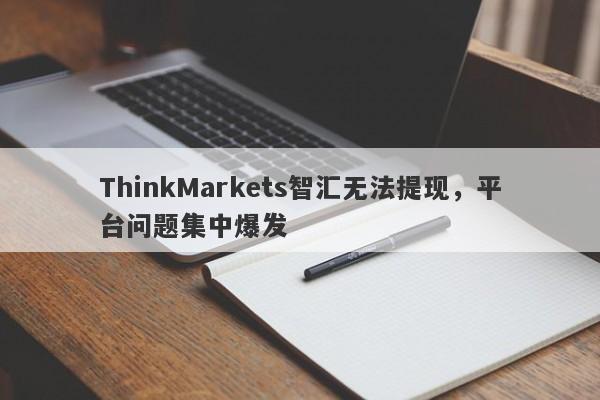 ThinkMarkets智汇无法提现，平台问题集中爆发-第1张图片-要懂汇圈网