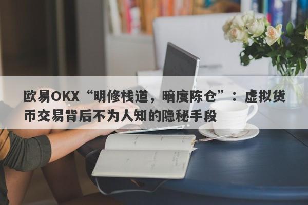 欧易OKX“明修栈道，暗度陈仓”：虚拟货币交易背后不为人知的隐秘手段-第1张图片-要懂汇圈网