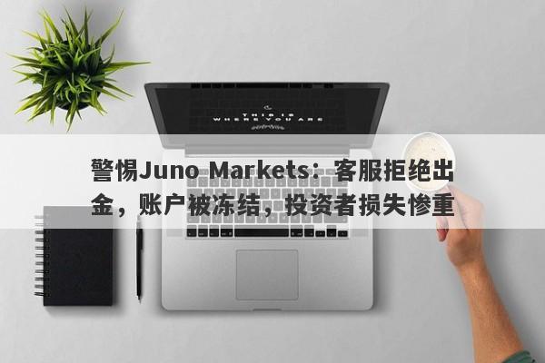 警惕Juno Markets：客服拒绝出金，账户被冻结，投资者损失惨重-第1张图片-要懂汇圈网