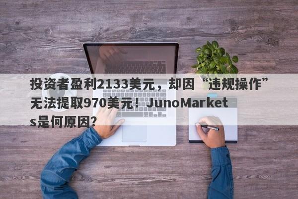 投资者盈利2133美元，却因“违规操作”无法提取970美元！JunoMarkets是何原因？-第1张图片-要懂汇圈网