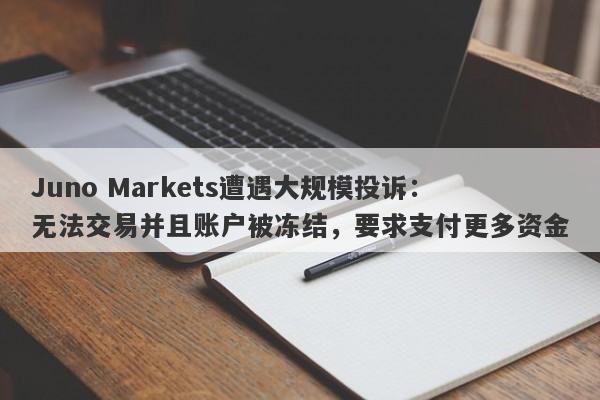 Juno Markets遭遇大规模投诉：无法交易并且账户被冻结，要求支付更多资金-第1张图片-要懂汇圈网