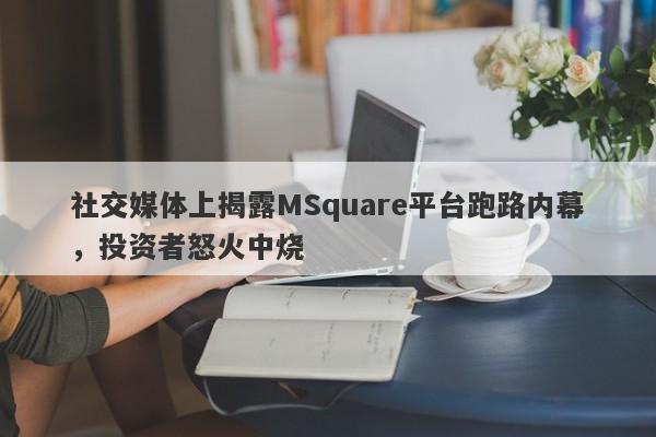 社交媒体上揭露MSquare平台跑路内幕，投资者怒火中烧-第1张图片-要懂汇圈网