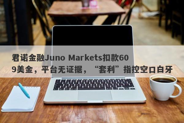 君诺金融Juno Markets扣款609美金，平台无证据，“套利”指控空口白牙-第1张图片-要懂汇圈网